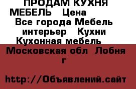 ПРОДАМ КУХНЯ МЕБЕЛЬ › Цена ­ 4 500 - Все города Мебель, интерьер » Кухни. Кухонная мебель   . Московская обл.,Лобня г.